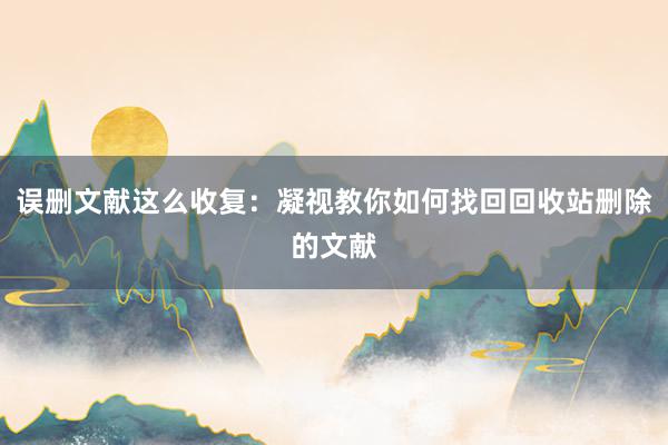 误删文献这么收复：凝视教你如何找回回收站删除的文献