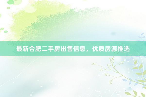 最新合肥二手房出售信息，优质房源推选