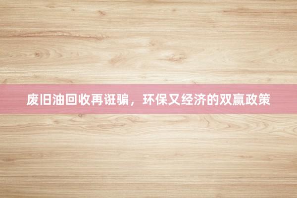 废旧油回收再诳骗，环保又经济的双赢政策