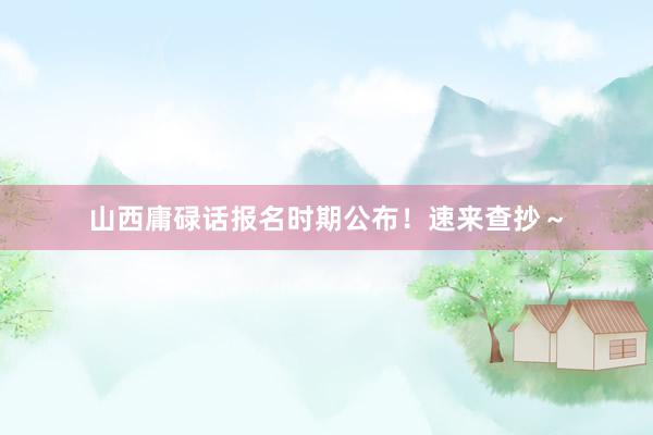 山西庸碌话报名时期公布！速来查抄～