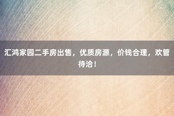 汇鸿家园二手房出售，优质房源，价钱合理，欢管待洽！