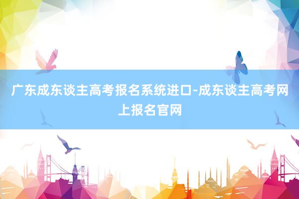 广东成东谈主高考报名系统进口-成东谈主高考网上报名官网