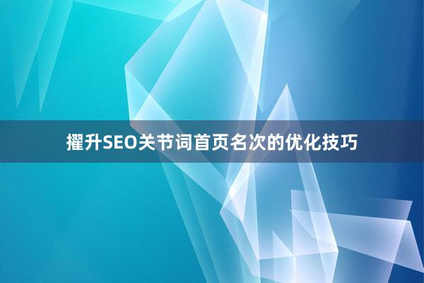 擢升SEO关节词首页名次的优化技巧