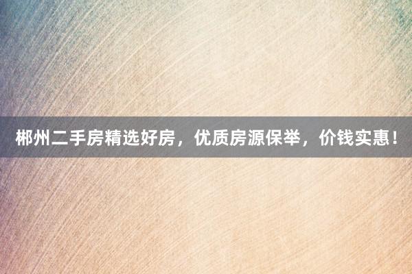 郴州二手房精选好房，优质房源保举，价钱实惠！