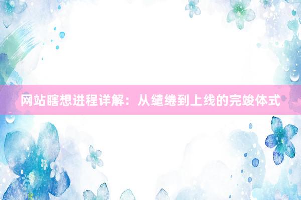 网站瞎想进程详解：从缱绻到上线的完竣体式
