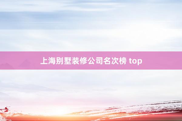 上海别墅装修公司名次榜 top