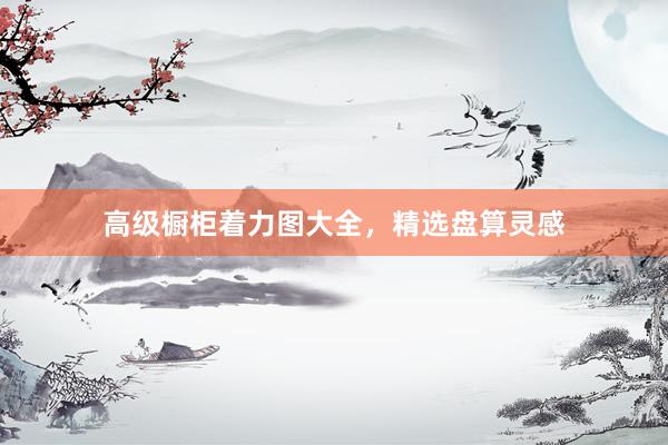 高级橱柜着力图大全，精选盘算灵感