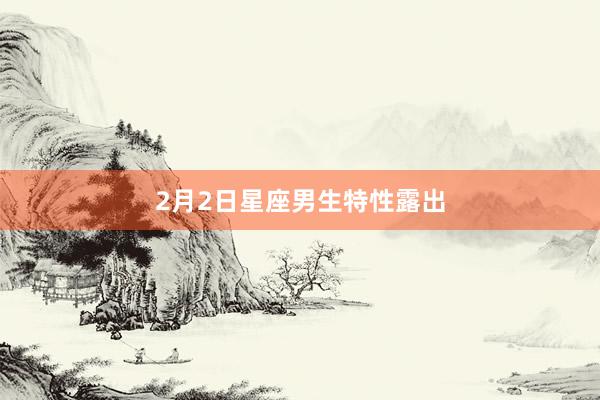 2月2日星座男生特性露出