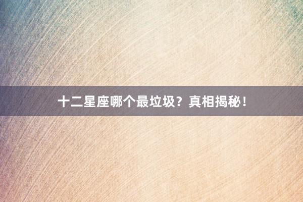 十二星座哪个最垃圾？真相揭秘！