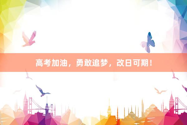 高考加油，勇敢追梦，改日可期！