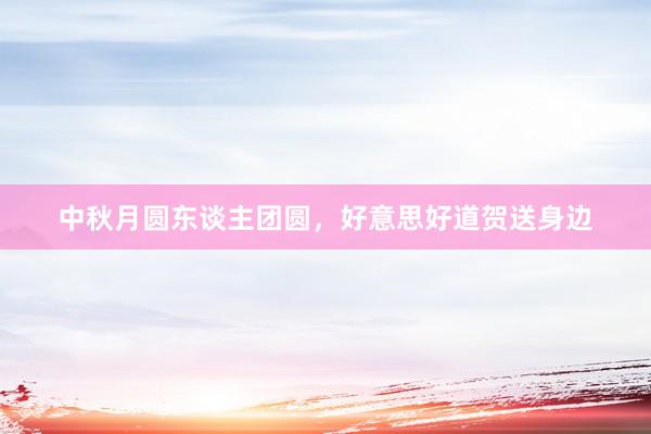 中秋月圆东谈主团圆，好意思好道贺送身边