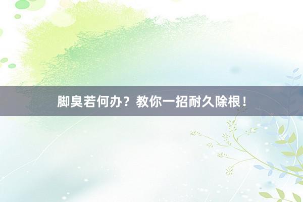 脚臭若何办？教你一招耐久除根！