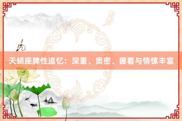 天蝎座脾性追忆：深重、奥密、握着与情愫丰富