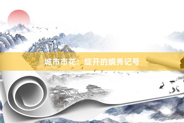 城市市花：绽开的娟秀记号