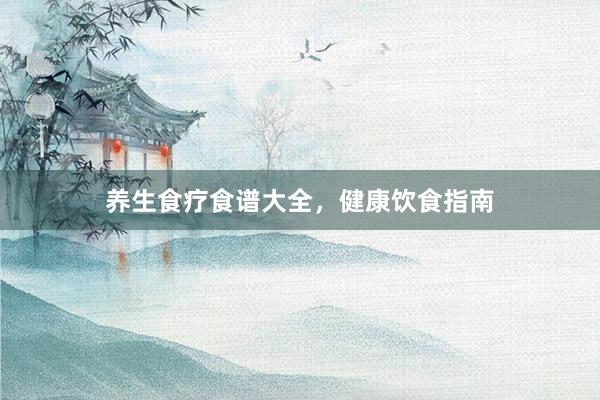养生食疗食谱大全，健康饮食指南
