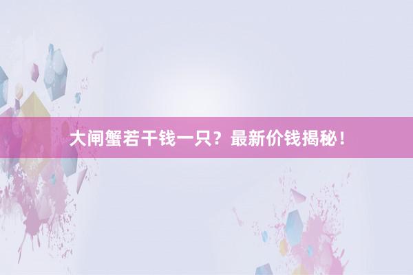 大闸蟹若干钱一只？最新价钱揭秘！