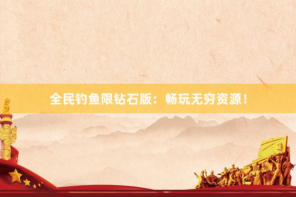 全民钓鱼限钻石版：畅玩无穷资源！