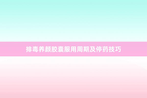 排毒养颜胶囊服用周期及停药技巧