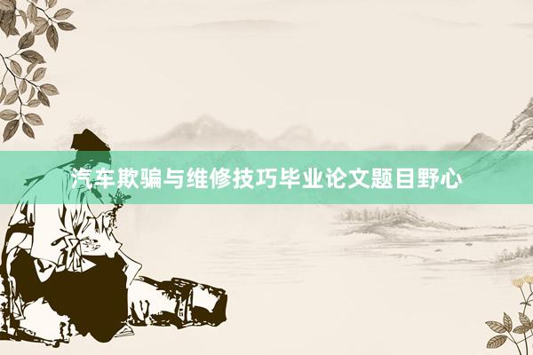 汽车欺骗与维修技巧毕业论文题目野心