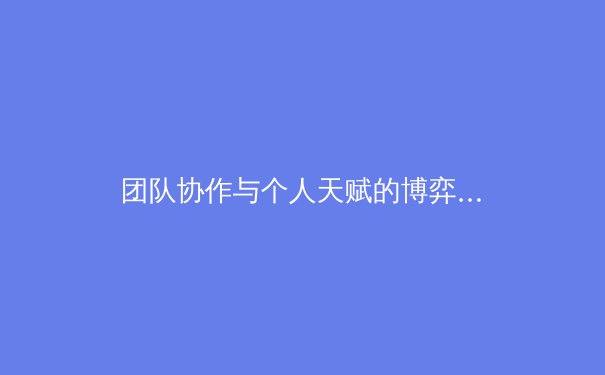团队协作与个人天赋的博弈：从冠军球队看现代体育的取胜之匙 - 2
