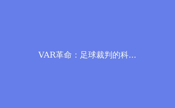 VAR革命：足球裁判的科技助手还是比赛杀手？ - 3