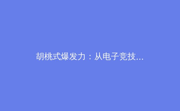 胡桃式爆发力：从电子竞技训练模式看传统运动员的心理韧性培养 - 4