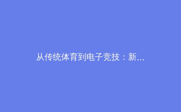 从传统体育到电子竞技：新一代运动员的心理素质培养新范式 - 3