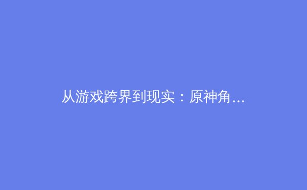 从游戏跨界到现实：原神角色胡桃的‘狂飙’精神如何启迪现代体育竞技哲学 - 4