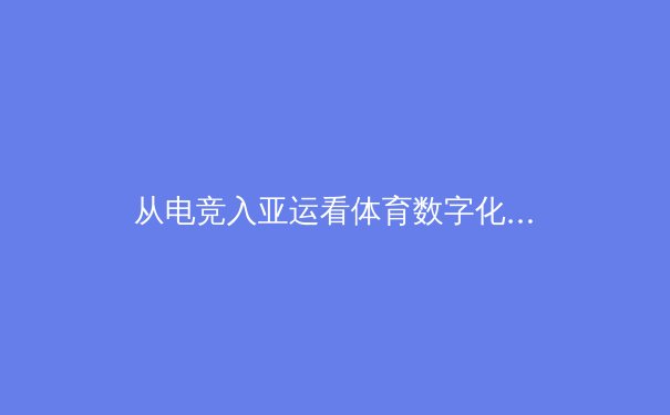 从电竞入亚运看体育数字化浪潮：虚拟与现实运动的融合新纪元 - 2