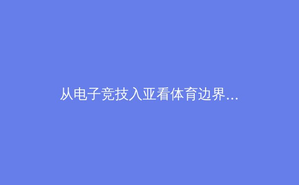 从电子竞技入亚看体育边界的拓展：传统与数字的融合浪潮