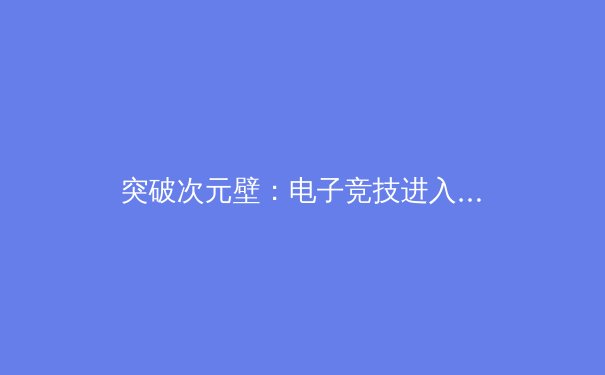 突破次元壁：电子竞技进入亚运会后的产业变革与运动员转型探索 - 4
