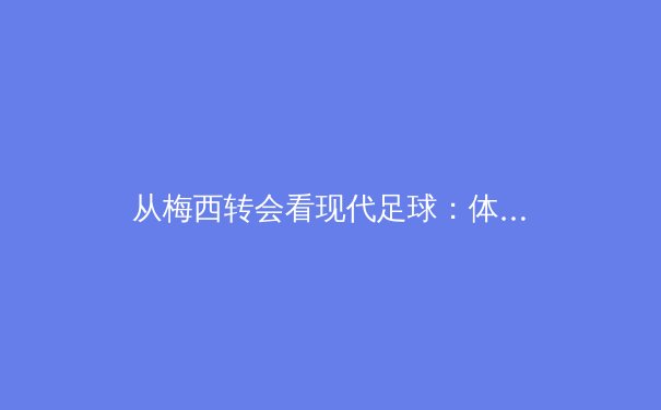 从梅西转会看现代足球：体育商业与竞技精神的博弈与融合