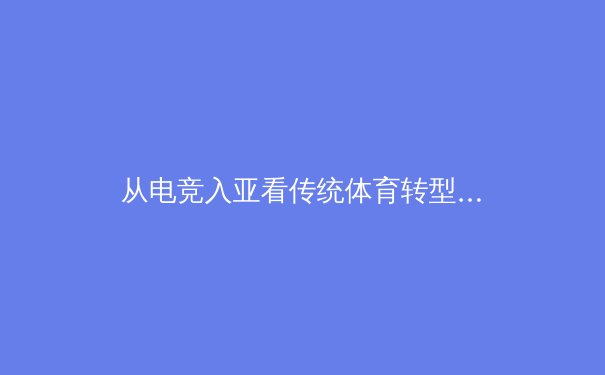 从电竞入亚看传统体育转型：虚拟竞技如何重塑体育产业格局 - 2