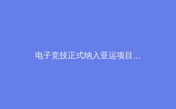 电子竞技正式纳入亚运项目：虚拟竞技的崛起与传统体育格局的嬗变 - 3