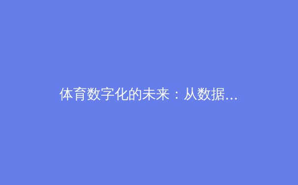 体育数字化的未来：从数据采集到沉浸式体验的革命 - 4