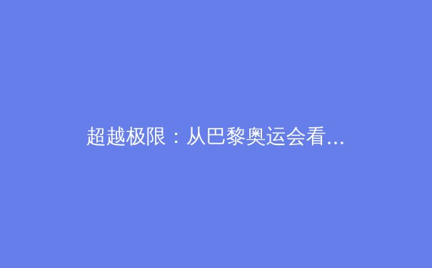 超越极限：从巴黎奥运会看科技如何重塑现代体育竞技