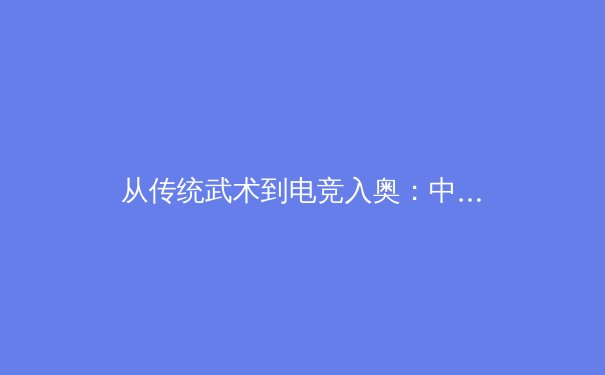 从传统武术到电竞入奥：中国体育文化的传承与革新之路